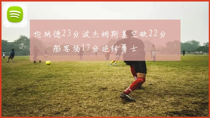 伦纳德23分波杰姆斯基空砍22分 快船客场17分逆转勇士