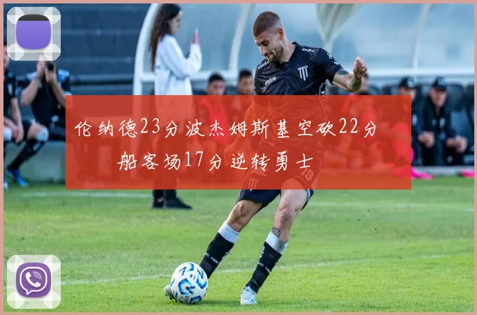 伦纳德23分波杰姆斯基空砍22分 快船客场17分逆转勇士