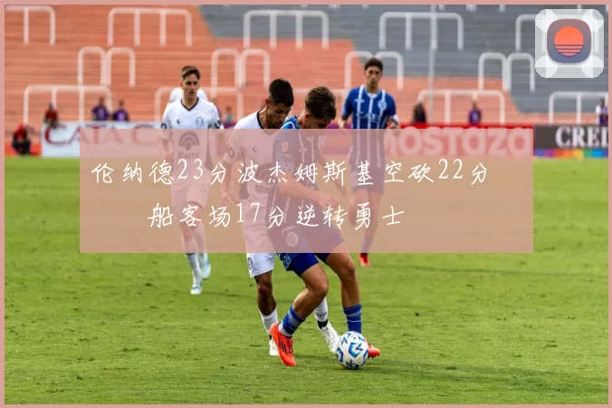 伦纳德23分波杰姆斯基空砍22分 快船客场17分逆转勇士