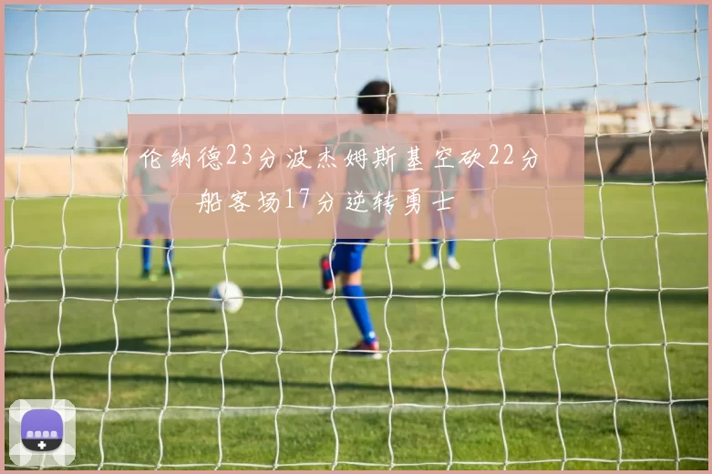 伦纳德23分波杰姆斯基空砍22分 快船客场17分逆转勇士