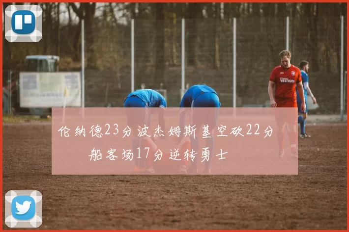 伦纳德23分波杰姆斯基空砍22分 快船客场17分逆转勇士