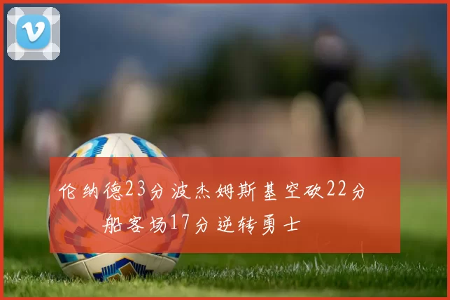 伦纳德23分波杰姆斯基空砍22分 快船客场17分逆转勇士