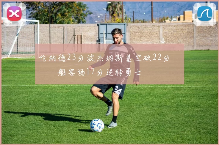 伦纳德23分波杰姆斯基空砍22分 快船客场17分逆转勇士