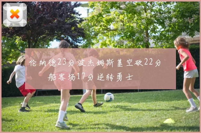 伦纳德23分波杰姆斯基空砍22分 快船客场17分逆转勇士