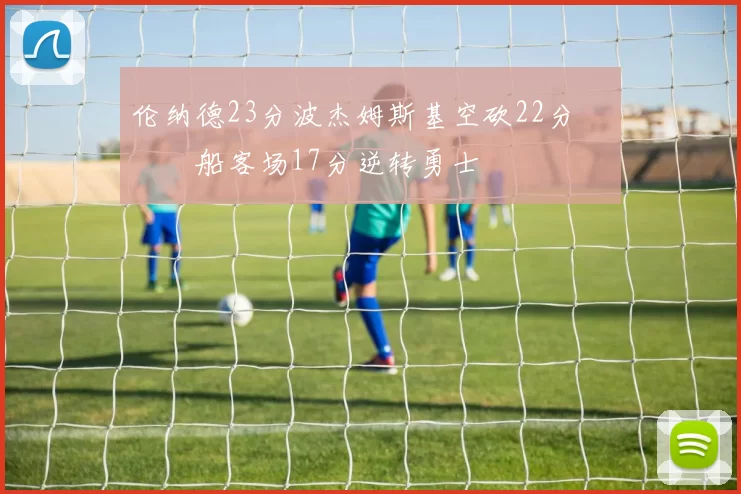 伦纳德23分波杰姆斯基空砍22分 快船客场17分逆转勇士