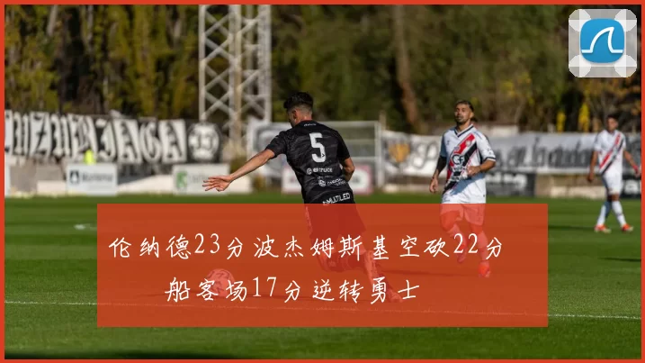 伦纳德23分波杰姆斯基空砍22分 快船客场17分逆转勇士