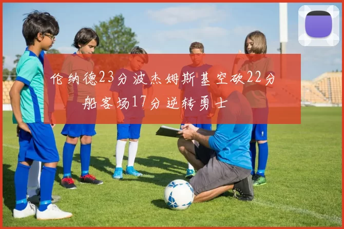 伦纳德23分波杰姆斯基空砍22分 快船客场17分逆转勇士