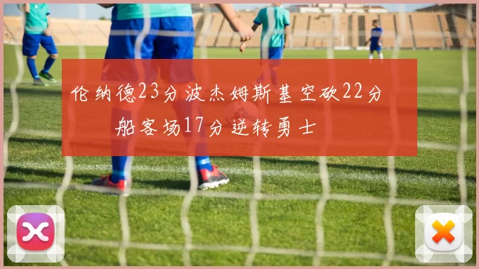 伦纳德23分波杰姆斯基空砍22分 快船客场17分逆转勇士