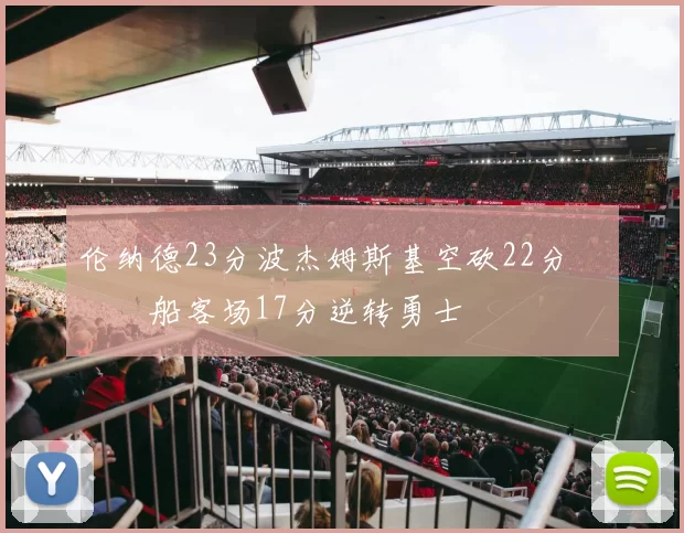 伦纳德23分波杰姆斯基空砍22分 快船客场17分逆转勇士