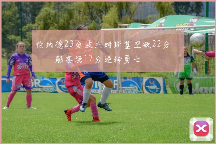 伦纳德23分波杰姆斯基空砍22分 快船客场17分逆转勇士