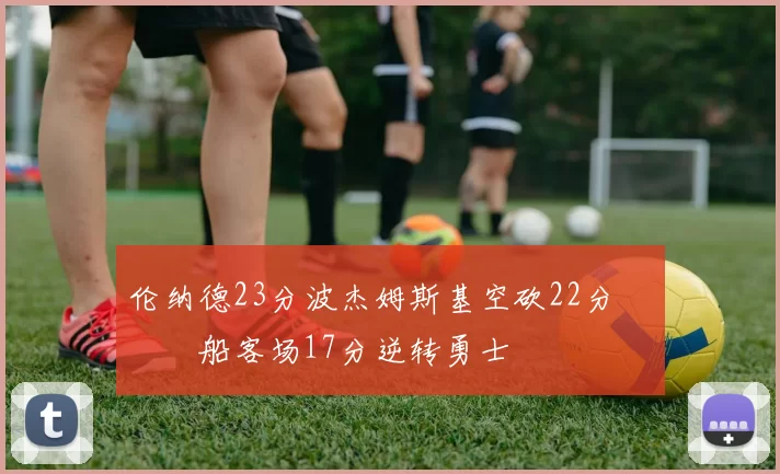 伦纳德23分波杰姆斯基空砍22分 快船客场17分逆转勇士