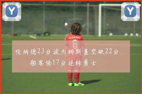 伦纳德23分波杰姆斯基空砍22分 快船客场17分逆转勇士