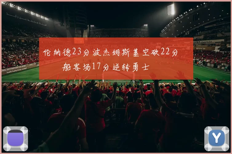 伦纳德23分波杰姆斯基空砍22分 快船客场17分逆转勇士