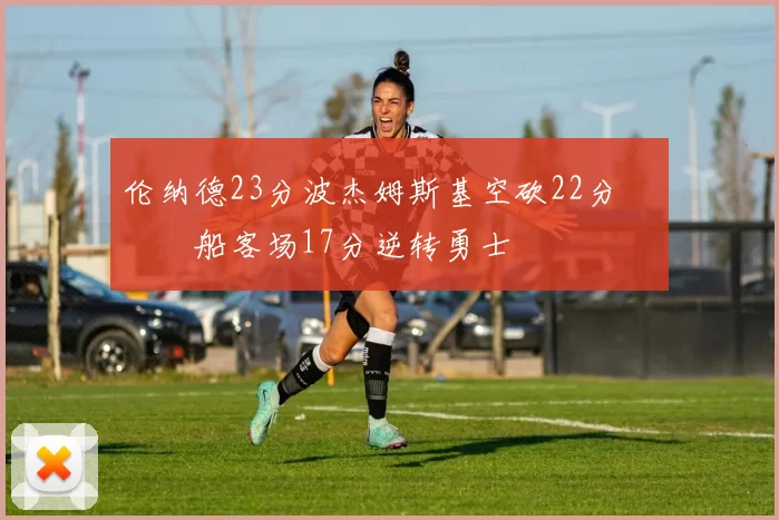 伦纳德23分波杰姆斯基空砍22分 快船客场17分逆转勇士