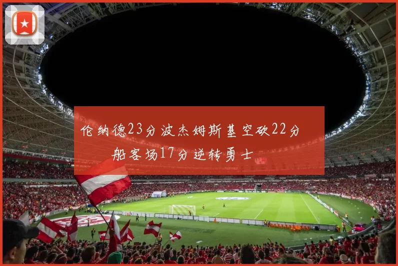 伦纳德23分波杰姆斯基空砍22分 快船客场17分逆转勇士