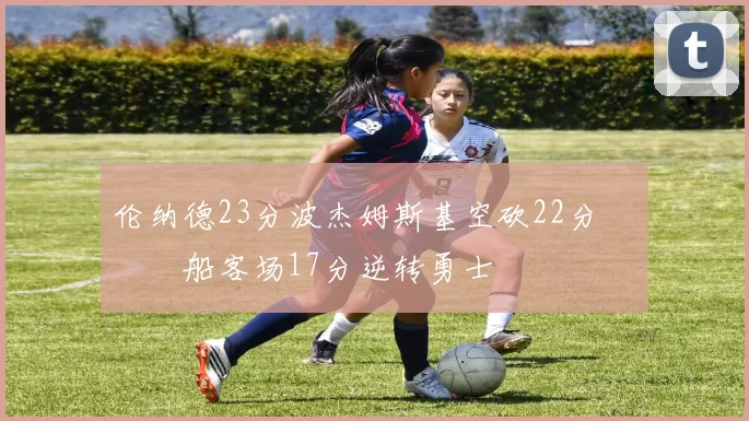 伦纳德23分波杰姆斯基空砍22分 快船客场17分逆转勇士