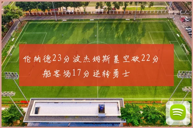 伦纳德23分波杰姆斯基空砍22分 快船客场17分逆转勇士