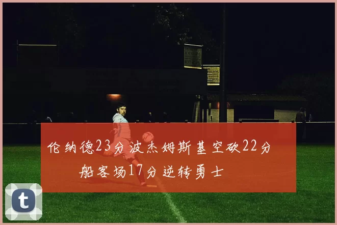 伦纳德23分波杰姆斯基空砍22分 快船客场17分逆转勇士