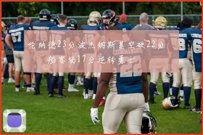 伦纳德23分波杰姆斯基空砍22分 快船客场17分逆转勇士