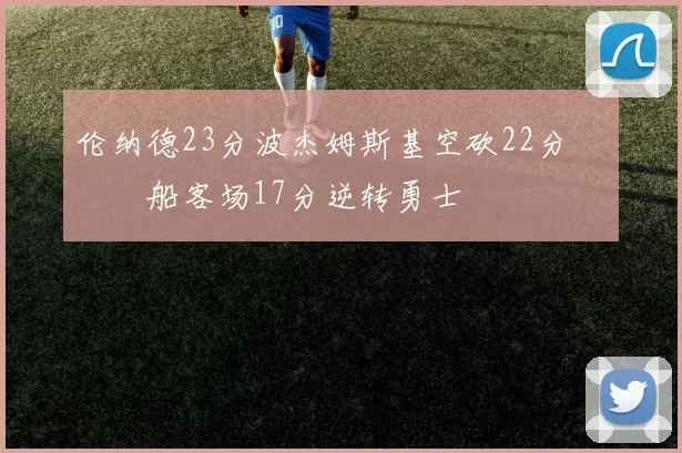 伦纳德23分波杰姆斯基空砍22分 快船客场17分逆转勇士