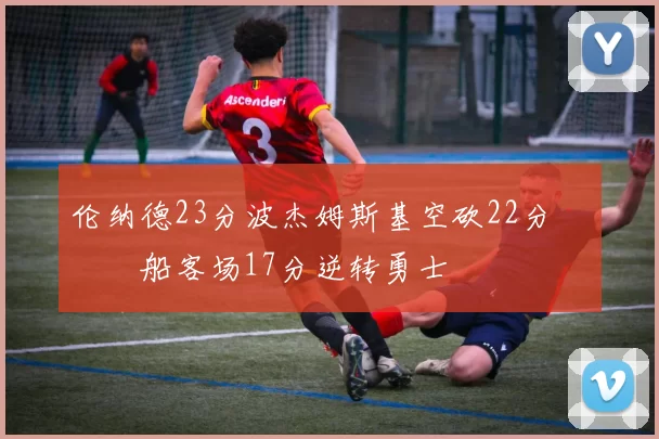 伦纳德23分波杰姆斯基空砍22分 快船客场17分逆转勇士