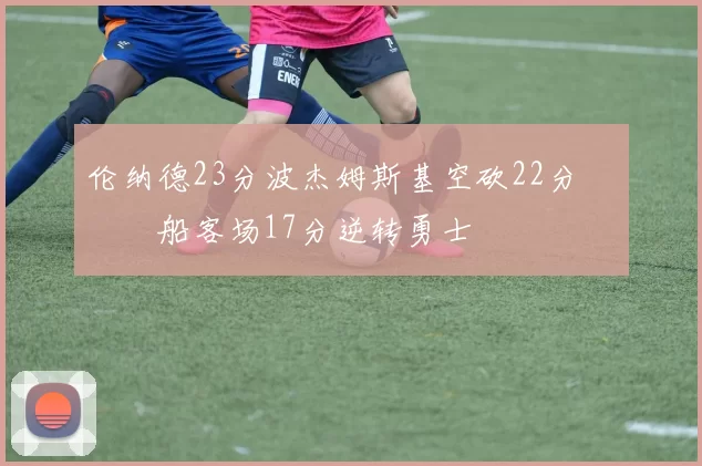 伦纳德23分波杰姆斯基空砍22分 快船客场17分逆转勇士