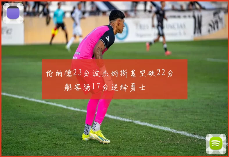 伦纳德23分波杰姆斯基空砍22分 快船客场17分逆转勇士