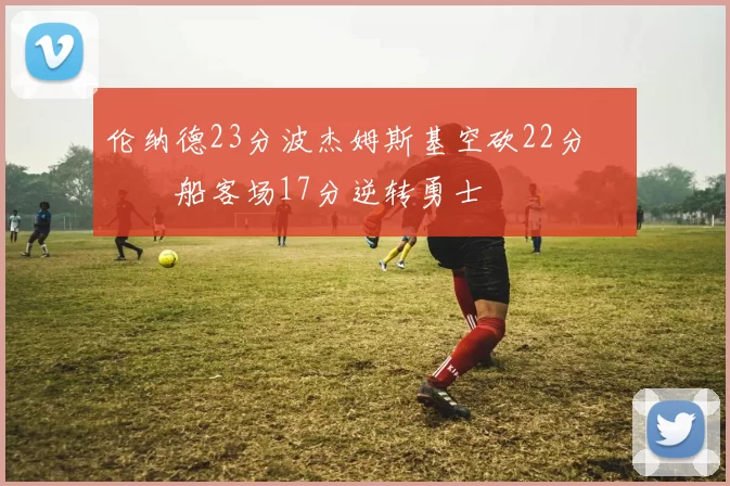 伦纳德23分波杰姆斯基空砍22分 快船客场17分逆转勇士