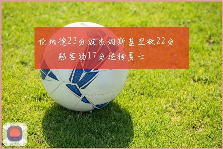 伦纳德23分波杰姆斯基空砍22分 快船客场17分逆转勇士