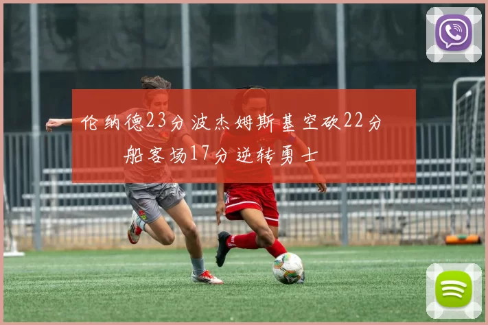 伦纳德23分波杰姆斯基空砍22分 快船客场17分逆转勇士