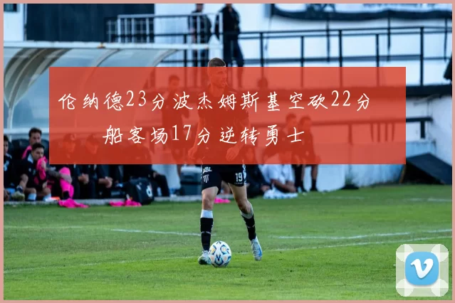 伦纳德23分波杰姆斯基空砍22分 快船客场17分逆转勇士