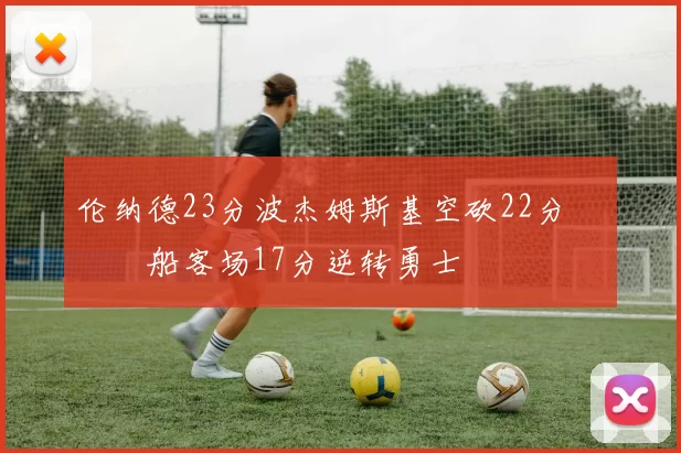 伦纳德23分波杰姆斯基空砍22分 快船客场17分逆转勇士