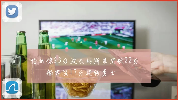 伦纳德23分波杰姆斯基空砍22分 快船客场17分逆转勇士