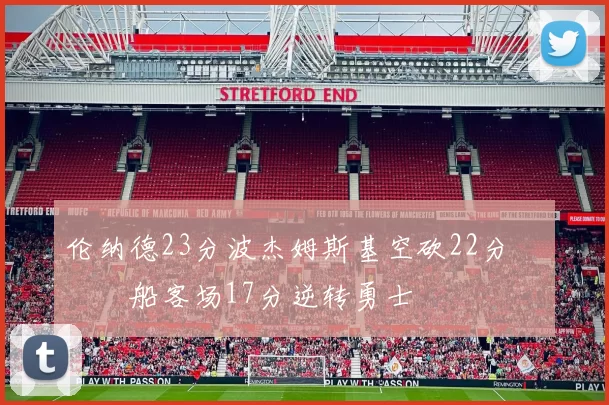 伦纳德23分波杰姆斯基空砍22分 快船客场17分逆转勇士