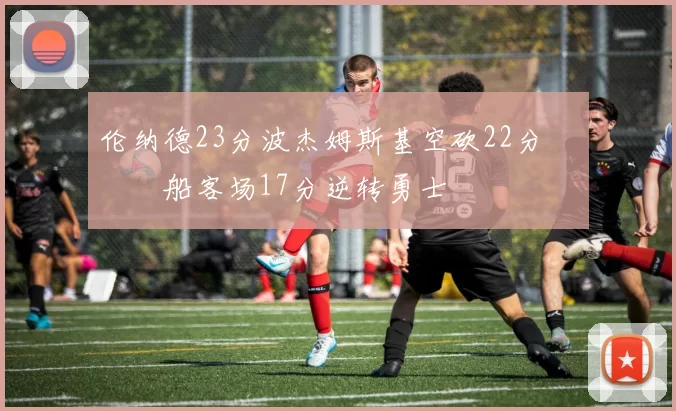 伦纳德23分波杰姆斯基空砍22分 快船客场17分逆转勇士