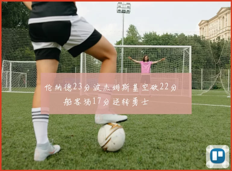 伦纳德23分波杰姆斯基空砍22分 快船客场17分逆转勇士