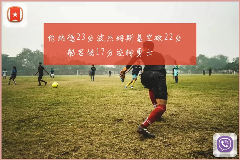 伦纳德23分波杰姆斯基空砍22分 快船客场17分逆转勇士