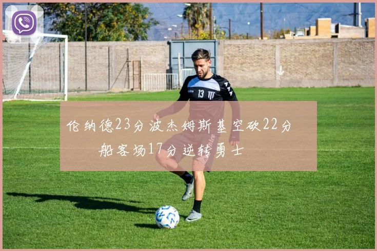 伦纳德23分波杰姆斯基空砍22分 快船客场17分逆转勇士