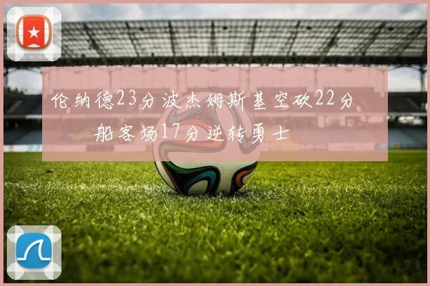 伦纳德23分波杰姆斯基空砍22分 快船客场17分逆转勇士