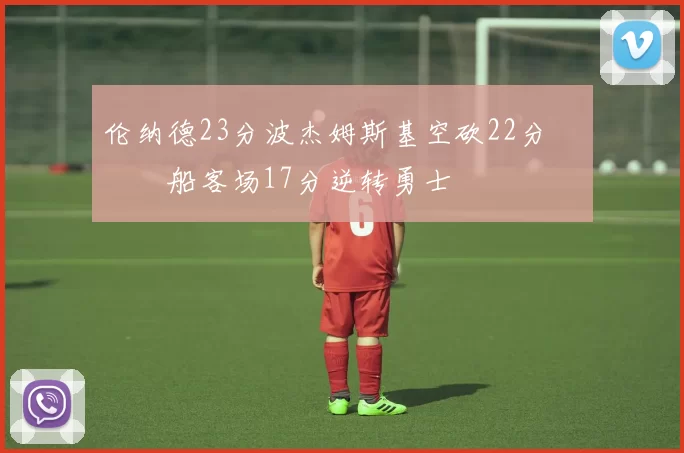 伦纳德23分波杰姆斯基空砍22分 快船客场17分逆转勇士