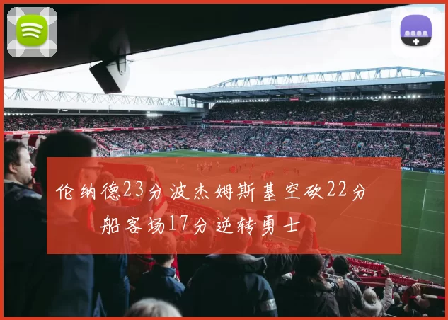 伦纳德23分波杰姆斯基空砍22分 快船客场17分逆转勇士