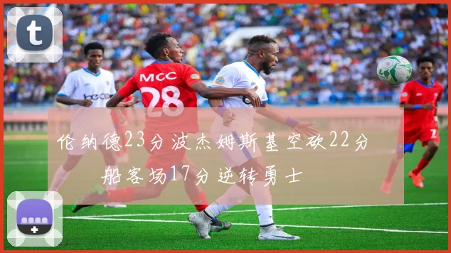 伦纳德23分波杰姆斯基空砍22分 快船客场17分逆转勇士