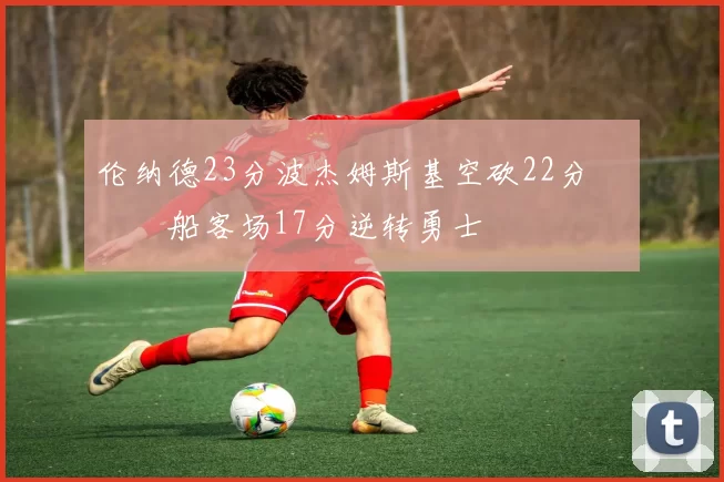 伦纳德23分波杰姆斯基空砍22分 快船客场17分逆转勇士