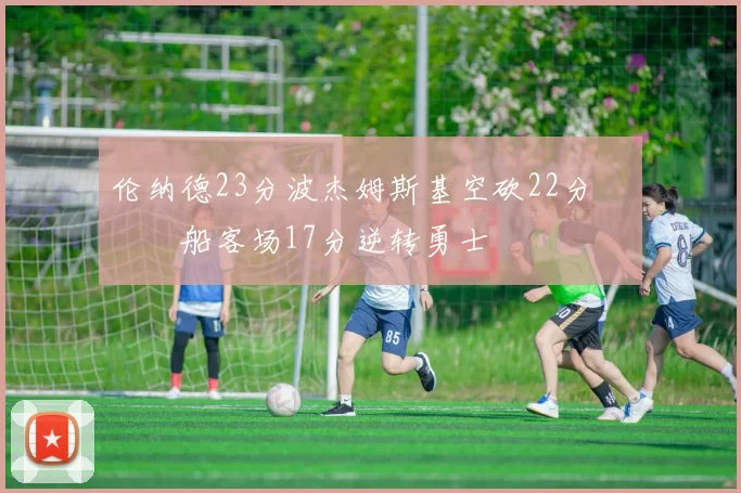 伦纳德23分波杰姆斯基空砍22分 快船客场17分逆转勇士