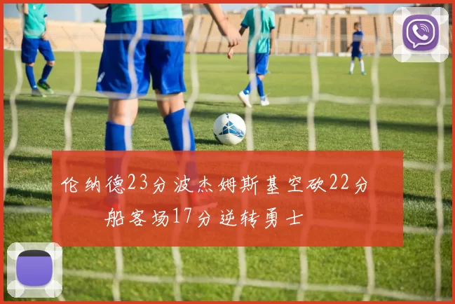 伦纳德23分波杰姆斯基空砍22分 快船客场17分逆转勇士