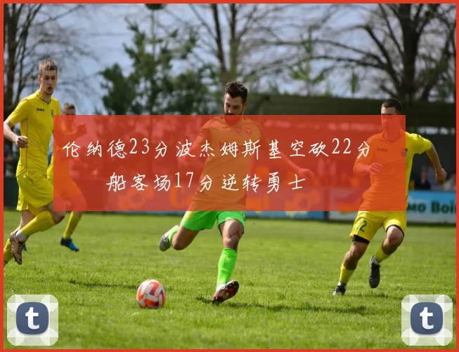 伦纳德23分波杰姆斯基空砍22分 快船客场17分逆转勇士