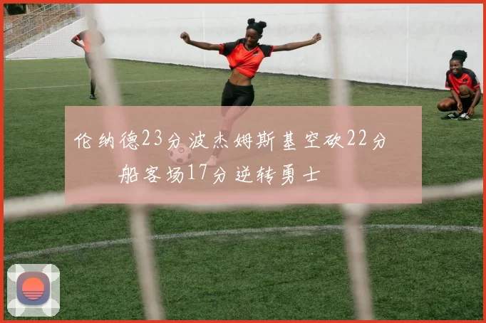 伦纳德23分波杰姆斯基空砍22分 快船客场17分逆转勇士