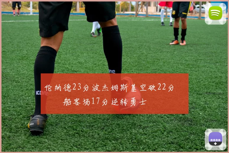 伦纳德23分波杰姆斯基空砍22分 快船客场17分逆转勇士