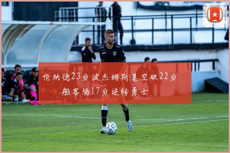 伦纳德23分波杰姆斯基空砍22分 快船客场17分逆转勇士