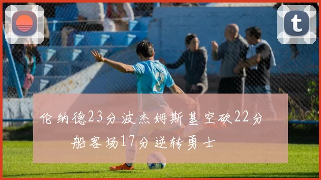 伦纳德23分波杰姆斯基空砍22分 快船客场17分逆转勇士
